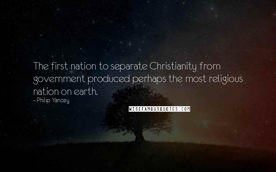 Philip Yancey Quotes: The first nation to separate Christianity from government produced perhaps the most religious nation on earth.