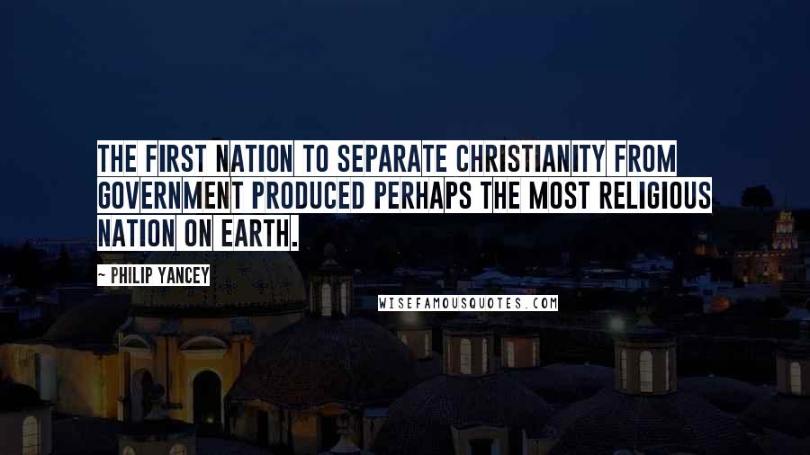 Philip Yancey Quotes: The first nation to separate Christianity from government produced perhaps the most religious nation on earth.