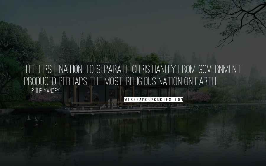 Philip Yancey Quotes: The first nation to separate Christianity from government produced perhaps the most religious nation on earth.