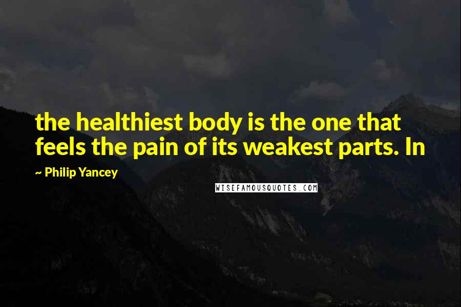 Philip Yancey Quotes: the healthiest body is the one that feels the pain of its weakest parts. In