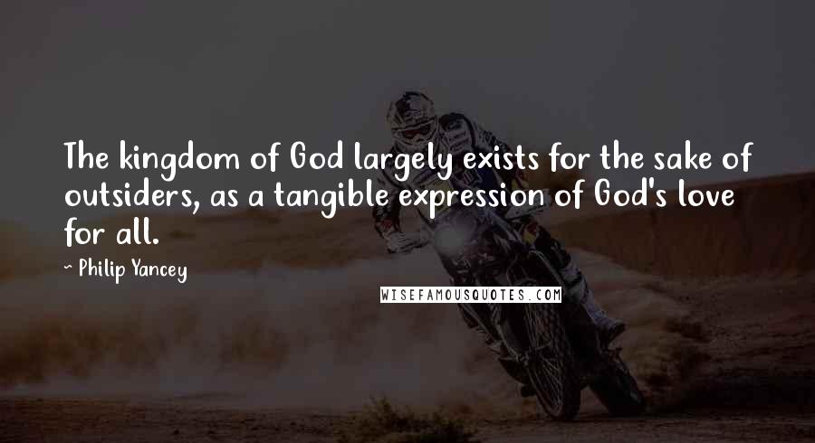 Philip Yancey Quotes: The kingdom of God largely exists for the sake of outsiders, as a tangible expression of God's love for all.