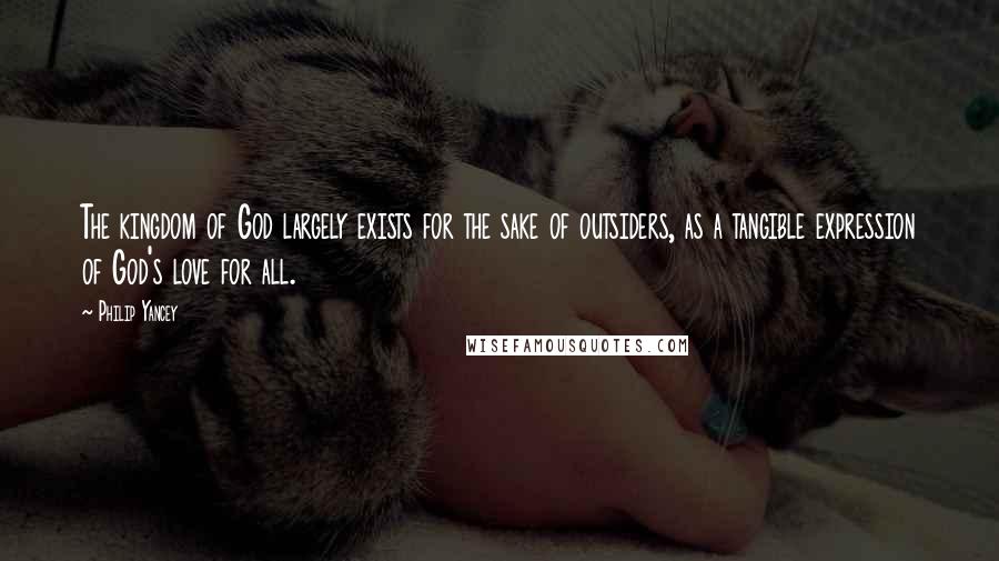 Philip Yancey Quotes: The kingdom of God largely exists for the sake of outsiders, as a tangible expression of God's love for all.