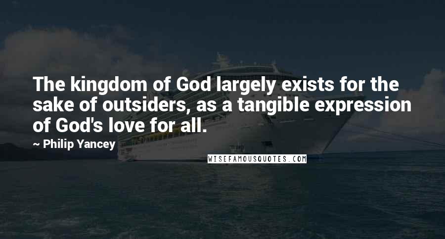 Philip Yancey Quotes: The kingdom of God largely exists for the sake of outsiders, as a tangible expression of God's love for all.