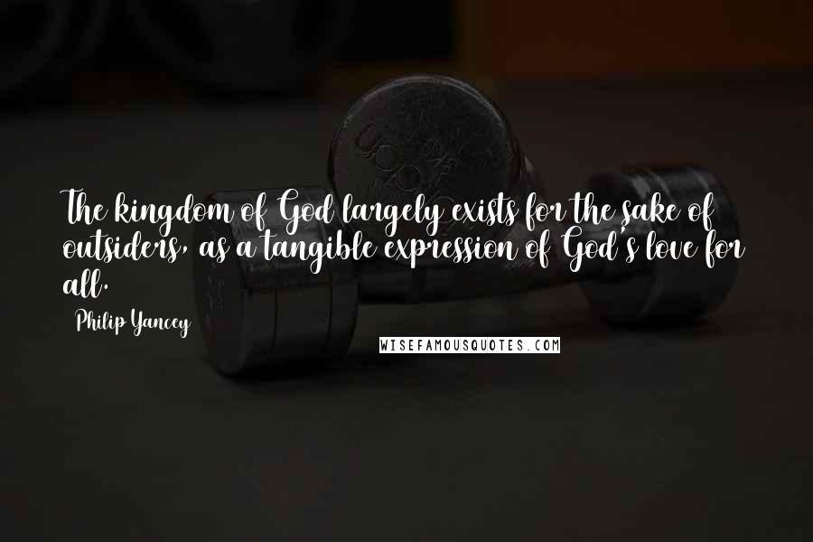 Philip Yancey Quotes: The kingdom of God largely exists for the sake of outsiders, as a tangible expression of God's love for all.