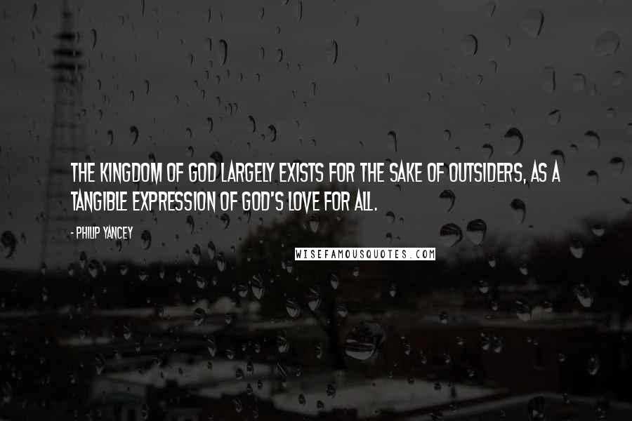 Philip Yancey Quotes: The kingdom of God largely exists for the sake of outsiders, as a tangible expression of God's love for all.