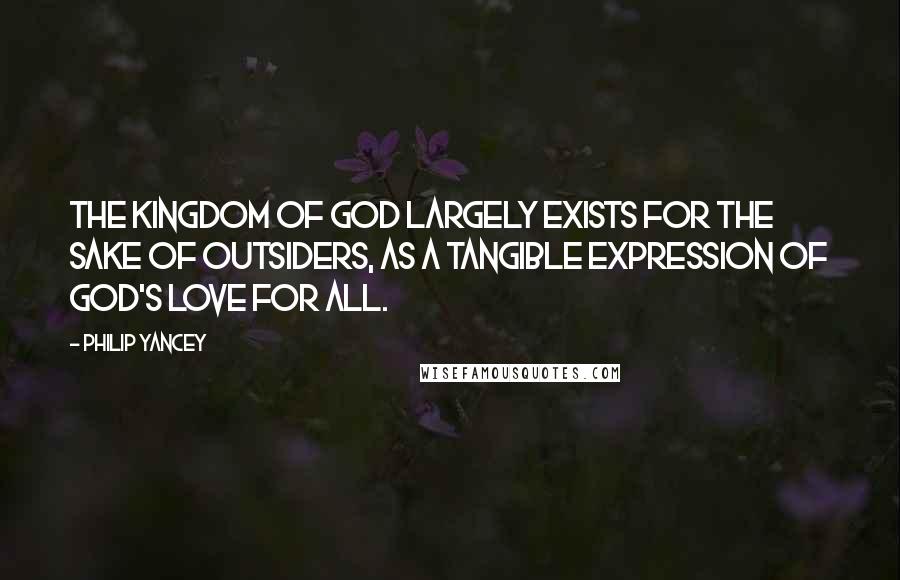 Philip Yancey Quotes: The kingdom of God largely exists for the sake of outsiders, as a tangible expression of God's love for all.