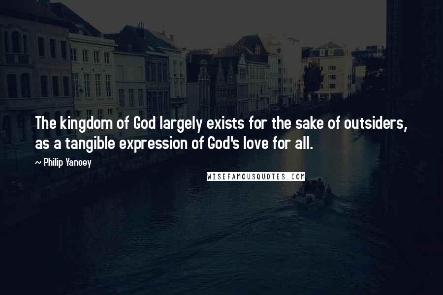 Philip Yancey Quotes: The kingdom of God largely exists for the sake of outsiders, as a tangible expression of God's love for all.