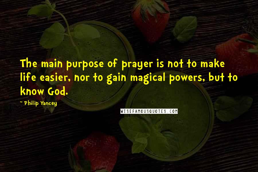 Philip Yancey Quotes: The main purpose of prayer is not to make life easier, nor to gain magical powers, but to know God.