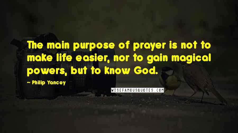Philip Yancey Quotes: The main purpose of prayer is not to make life easier, nor to gain magical powers, but to know God.