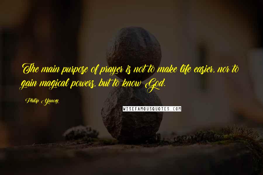 Philip Yancey Quotes: The main purpose of prayer is not to make life easier, nor to gain magical powers, but to know God.