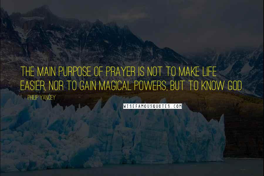 Philip Yancey Quotes: The main purpose of prayer is not to make life easier, nor to gain magical powers, but to know God.