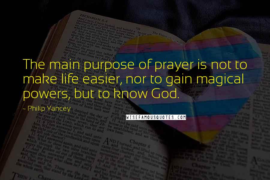 Philip Yancey Quotes: The main purpose of prayer is not to make life easier, nor to gain magical powers, but to know God.