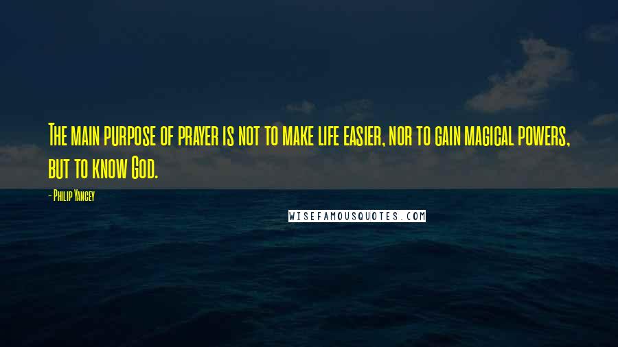 Philip Yancey Quotes: The main purpose of prayer is not to make life easier, nor to gain magical powers, but to know God.