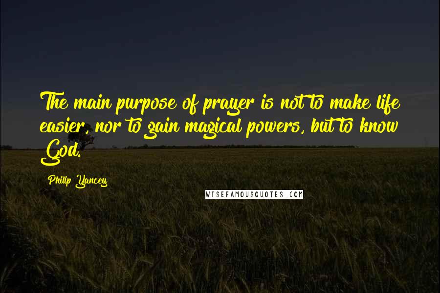 Philip Yancey Quotes: The main purpose of prayer is not to make life easier, nor to gain magical powers, but to know God.