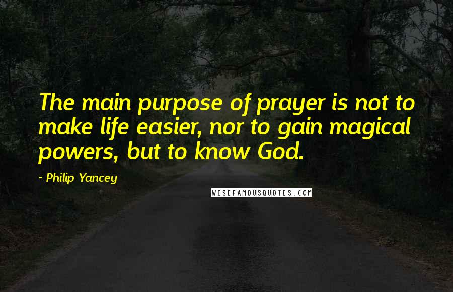 Philip Yancey Quotes: The main purpose of prayer is not to make life easier, nor to gain magical powers, but to know God.