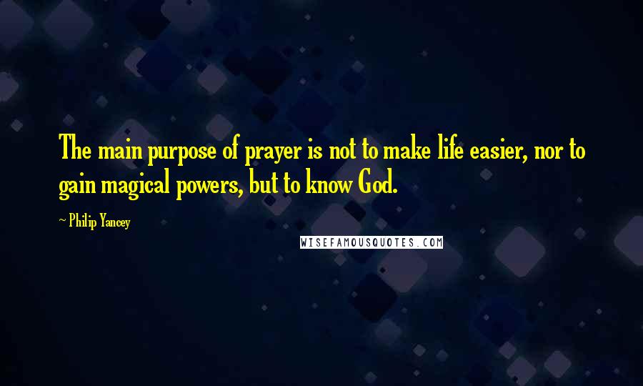 Philip Yancey Quotes: The main purpose of prayer is not to make life easier, nor to gain magical powers, but to know God.