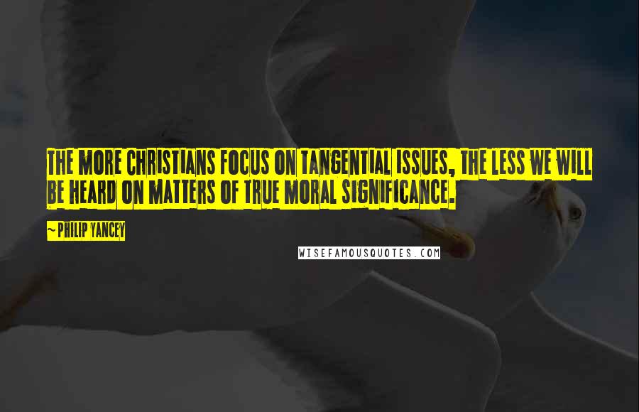Philip Yancey Quotes: The more Christians focus on tangential issues, the less we will be heard on matters of true moral significance.