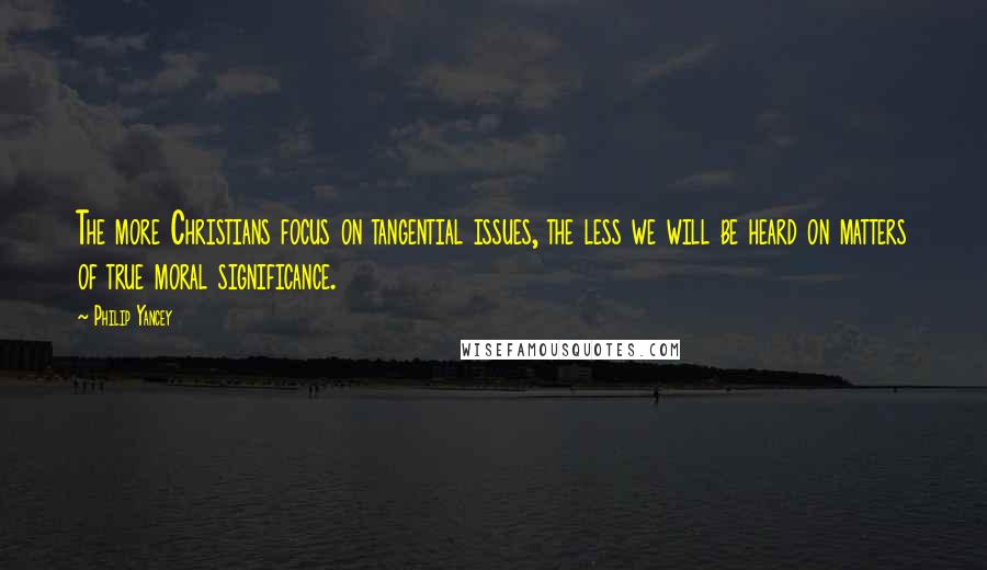 Philip Yancey Quotes: The more Christians focus on tangential issues, the less we will be heard on matters of true moral significance.