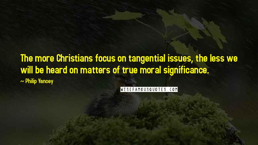 Philip Yancey Quotes: The more Christians focus on tangential issues, the less we will be heard on matters of true moral significance.