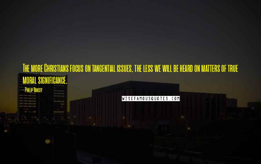 Philip Yancey Quotes: The more Christians focus on tangential issues, the less we will be heard on matters of true moral significance.