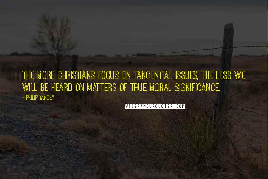 Philip Yancey Quotes: The more Christians focus on tangential issues, the less we will be heard on matters of true moral significance.