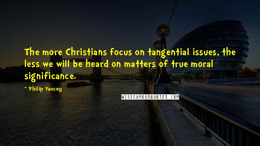 Philip Yancey Quotes: The more Christians focus on tangential issues, the less we will be heard on matters of true moral significance.