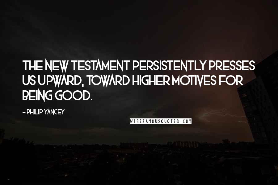 Philip Yancey Quotes: The New Testament persistently presses us upward, toward higher motives for being good.