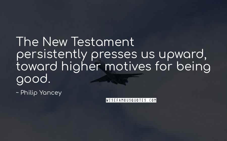 Philip Yancey Quotes: The New Testament persistently presses us upward, toward higher motives for being good.