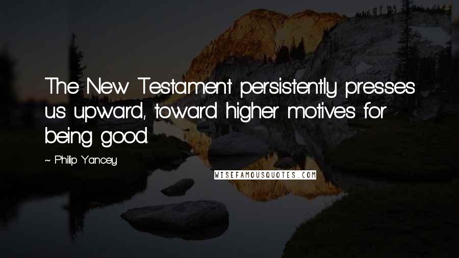 Philip Yancey Quotes: The New Testament persistently presses us upward, toward higher motives for being good.