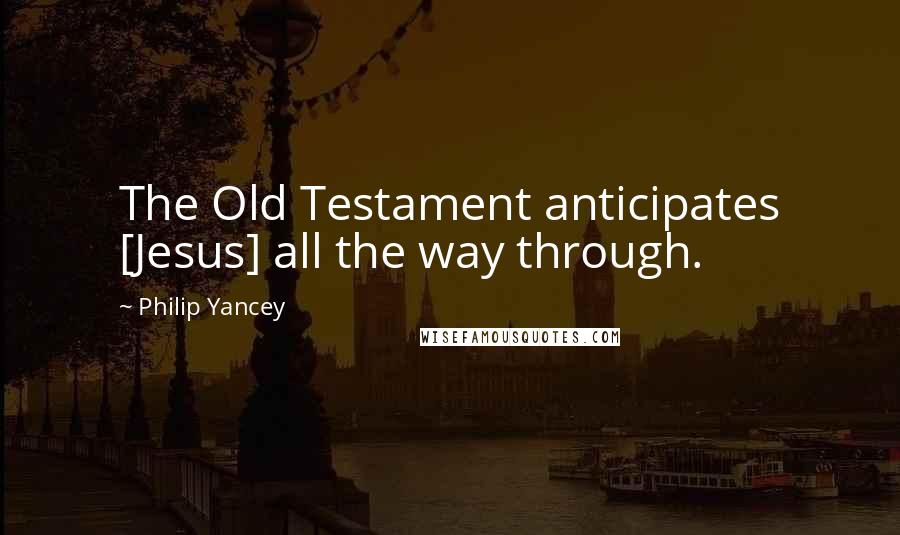 Philip Yancey Quotes: The Old Testament anticipates [Jesus] all the way through.