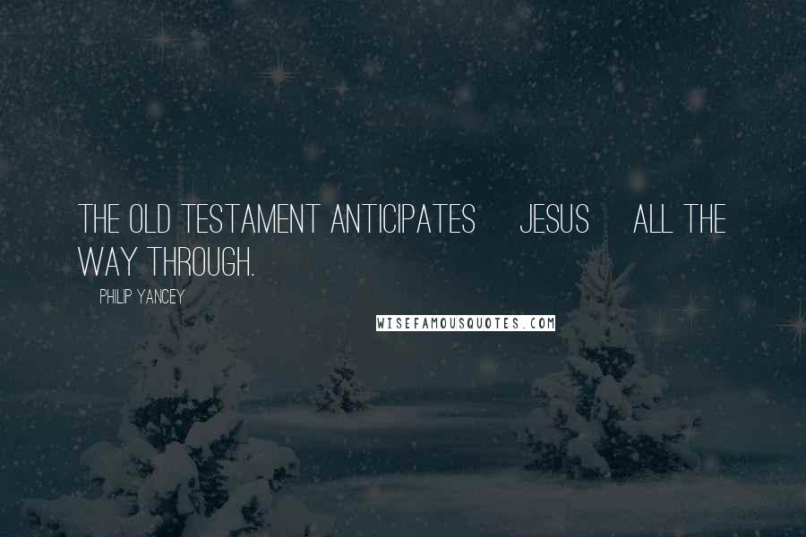 Philip Yancey Quotes: The Old Testament anticipates [Jesus] all the way through.