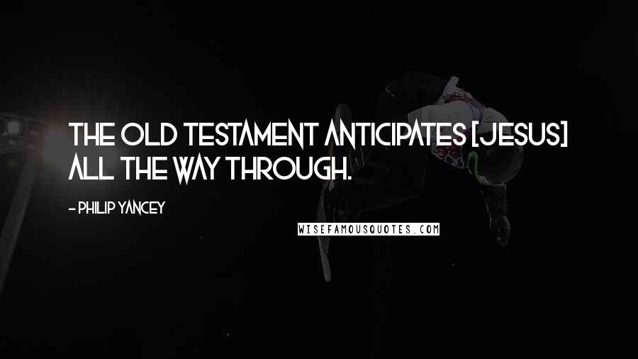 Philip Yancey Quotes: The Old Testament anticipates [Jesus] all the way through.