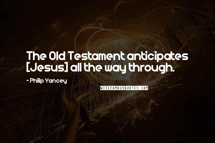 Philip Yancey Quotes: The Old Testament anticipates [Jesus] all the way through.