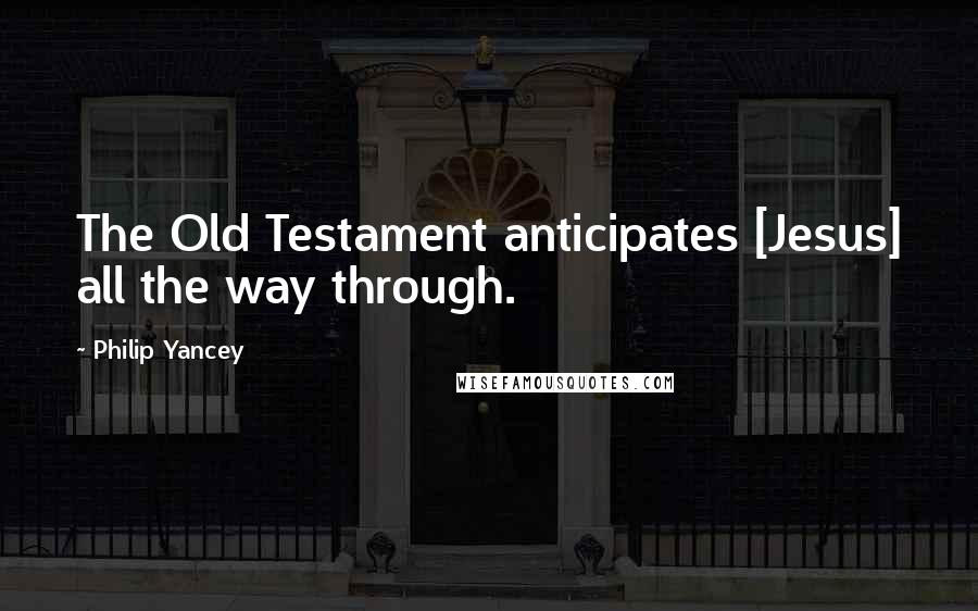 Philip Yancey Quotes: The Old Testament anticipates [Jesus] all the way through.