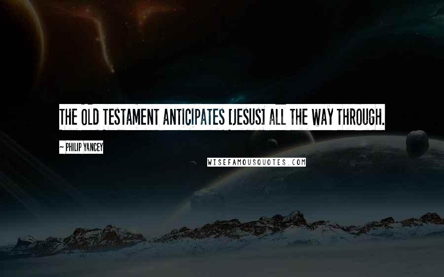 Philip Yancey Quotes: The Old Testament anticipates [Jesus] all the way through.