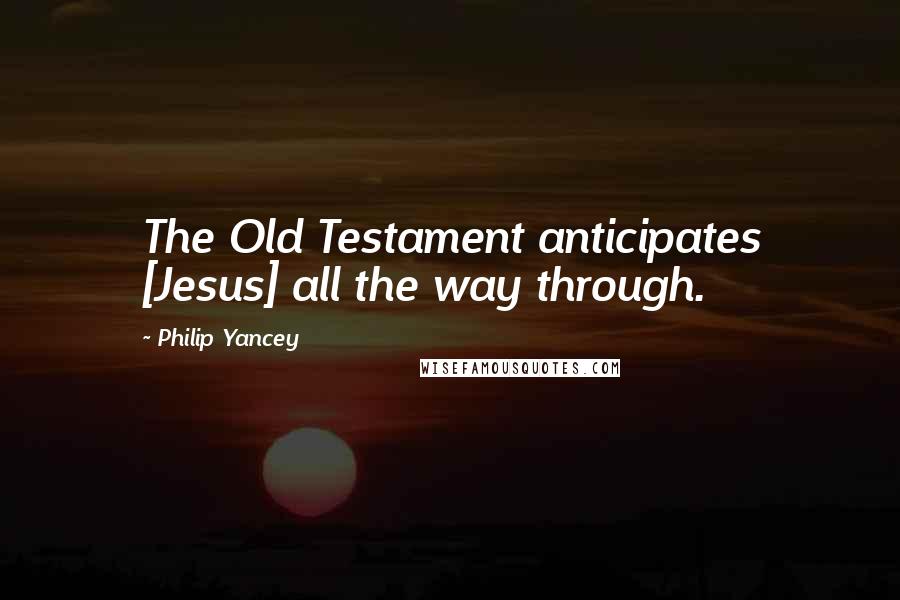 Philip Yancey Quotes: The Old Testament anticipates [Jesus] all the way through.