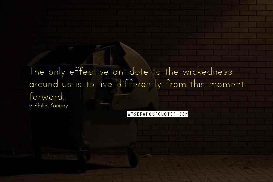 Philip Yancey Quotes: The only effective antidote to the wickedness around us is to live differently from this moment forward.
