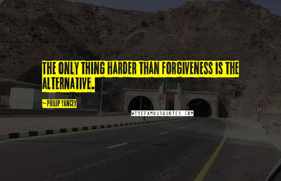 Philip Yancey Quotes: The only thing harder than forgiveness is the alternative.