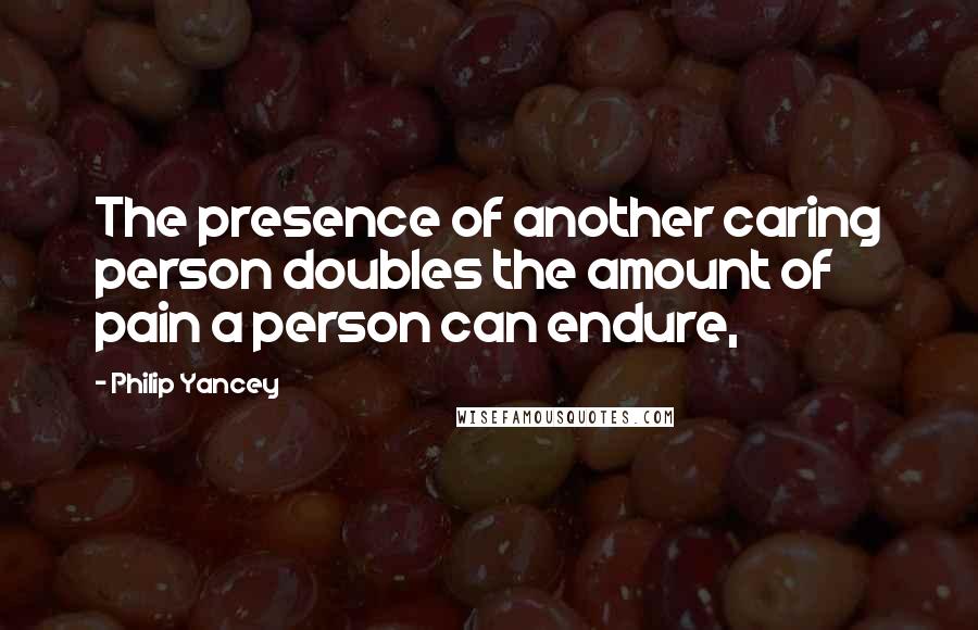 Philip Yancey Quotes: The presence of another caring person doubles the amount of pain a person can endure,