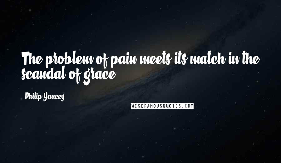 Philip Yancey Quotes: The problem of pain meets its match in the scandal of grace.