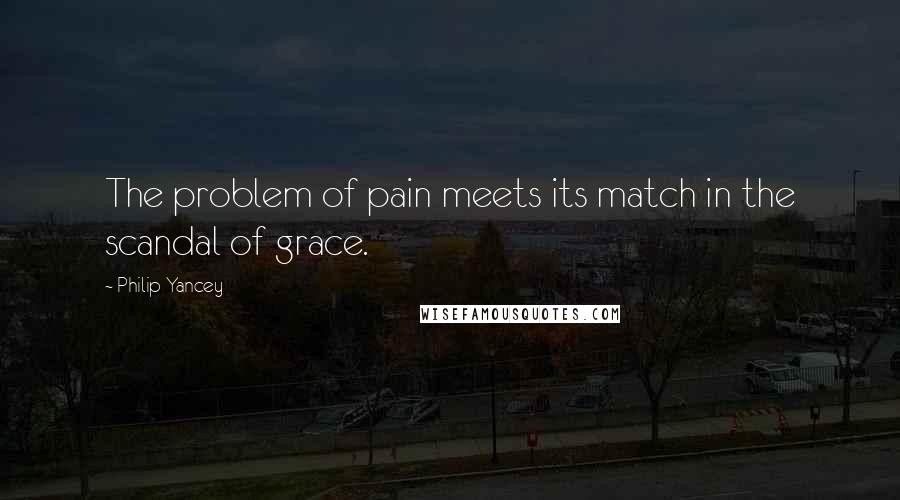 Philip Yancey Quotes: The problem of pain meets its match in the scandal of grace.