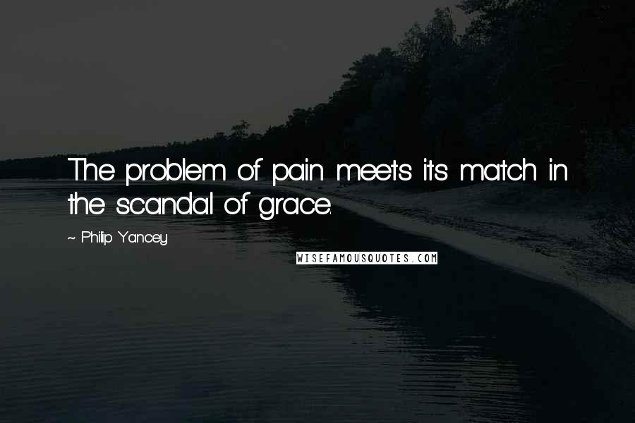 Philip Yancey Quotes: The problem of pain meets its match in the scandal of grace.