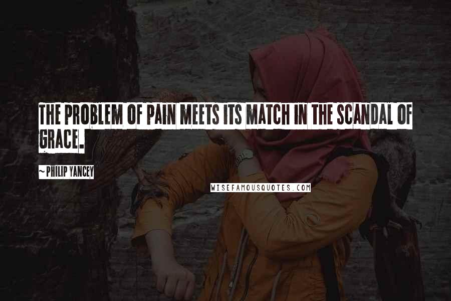Philip Yancey Quotes: The problem of pain meets its match in the scandal of grace.