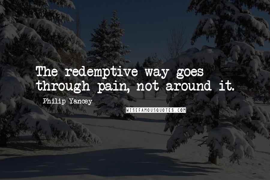 Philip Yancey Quotes: The redemptive way goes through pain, not around it.