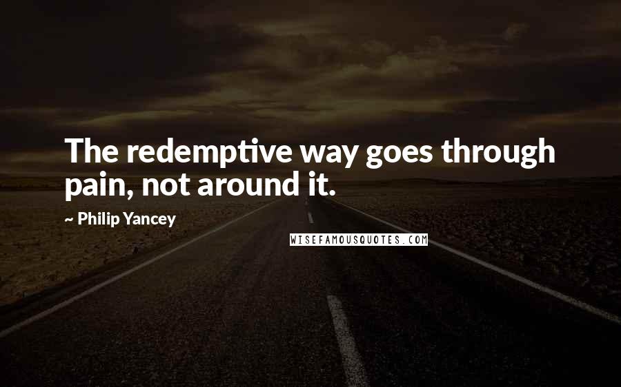 Philip Yancey Quotes: The redemptive way goes through pain, not around it.