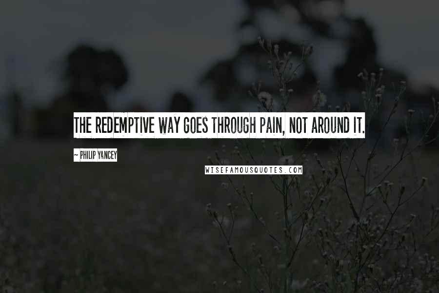 Philip Yancey Quotes: The redemptive way goes through pain, not around it.