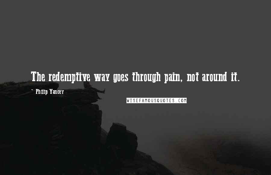 Philip Yancey Quotes: The redemptive way goes through pain, not around it.