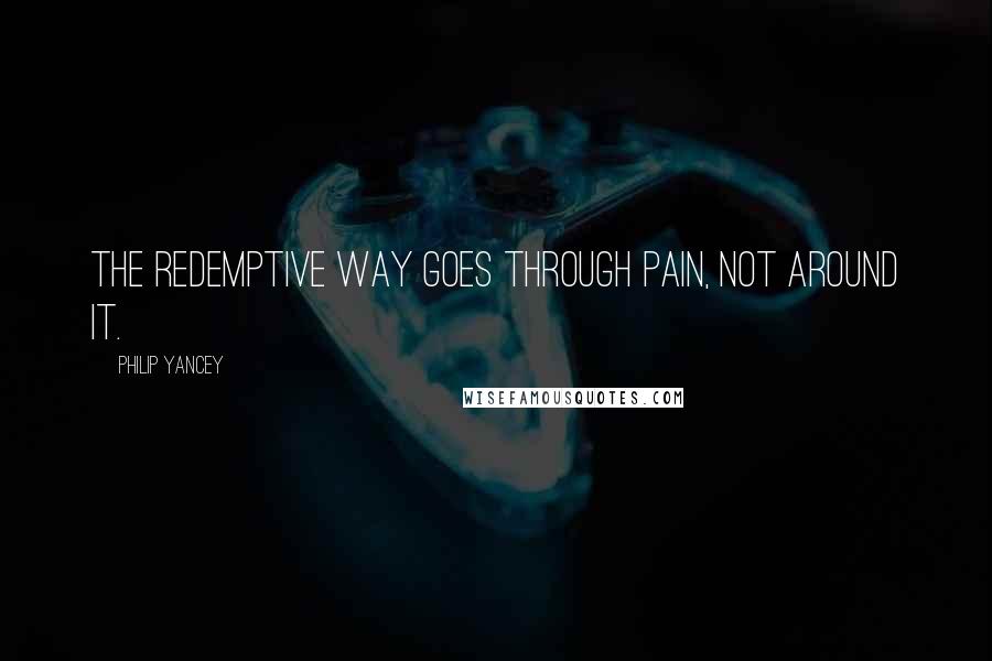 Philip Yancey Quotes: The redemptive way goes through pain, not around it.