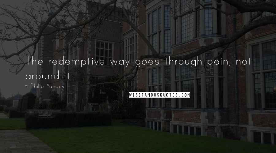 Philip Yancey Quotes: The redemptive way goes through pain, not around it.