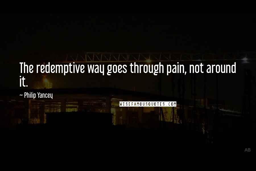 Philip Yancey Quotes: The redemptive way goes through pain, not around it.